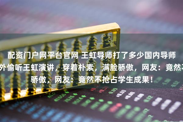 配资门户网平台官网 王虹导师打了多少国内导师的脸！他躲在窗外偷听王虹演讲，穿着朴素，满脸骄傲，网友：竟然不抢占学生成果！