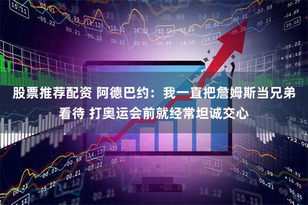 股票推荐配资 阿德巴约：我一直把詹姆斯当兄弟看待 打奥运会前就经常坦诚交心