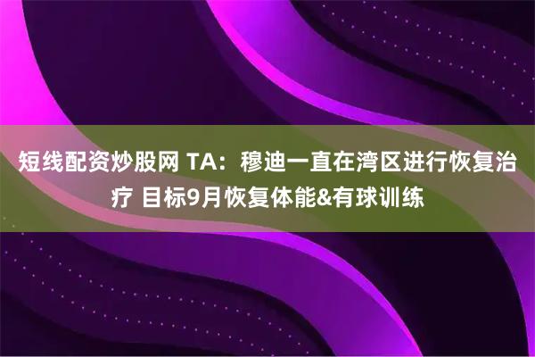 短线配资炒股网 TA：穆迪一直在湾区进行恢复治疗 目标9月恢复体能&有球训练