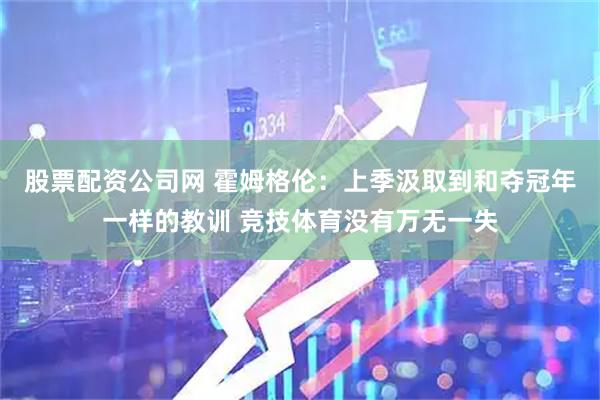 股票配资公司网 霍姆格伦：上季汲取到和夺冠年一样的教训 竞技体育没有万无一失