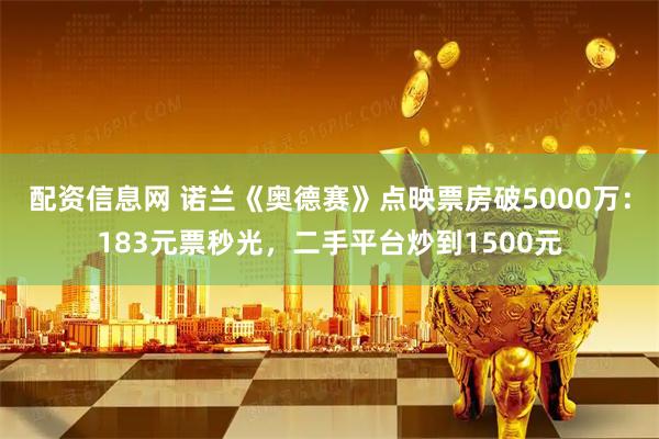 配资信息网 诺兰《奥德赛》点映票房破5000万：183元票秒光，二手平台炒到1500元