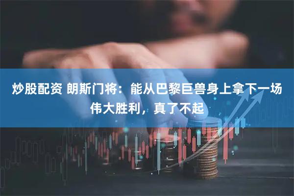 炒股配资 朗斯门将：能从巴黎巨兽身上拿下一场伟大胜利，真了不起
