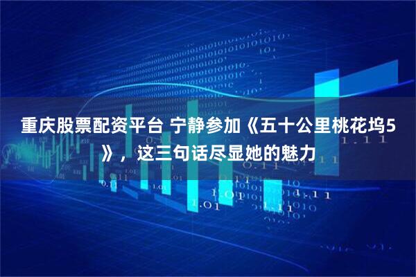 重庆股票配资平台 宁静参加《五十公里桃花坞5》，这三句话尽显她的魅力
