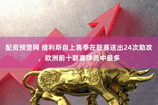 配资预警网 措利斯自上赛季在联赛送出24次助攻，欧洲前十联赛球员中最多
