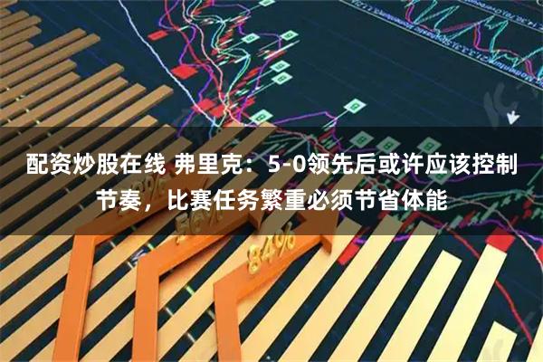 配资炒股在线 弗里克：5-0领先后或许应该控制节奏，比赛任务繁重必须节省体能