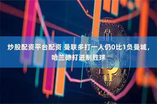 炒股配资平台配资 曼联多打一人仍0比1负曼城，哈兰德打进制胜球